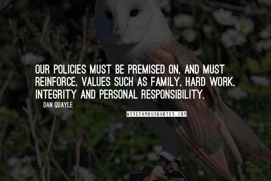 Dan Quayle Quotes: Our policies must be premised on, and must reinforce, values such as family, hard work, integrity and personal responsibility.