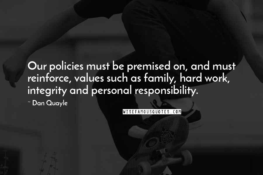 Dan Quayle Quotes: Our policies must be premised on, and must reinforce, values such as family, hard work, integrity and personal responsibility.