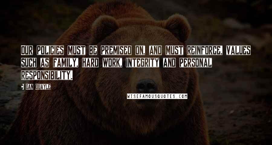 Dan Quayle Quotes: Our policies must be premised on, and must reinforce, values such as family, hard work, integrity and personal responsibility.