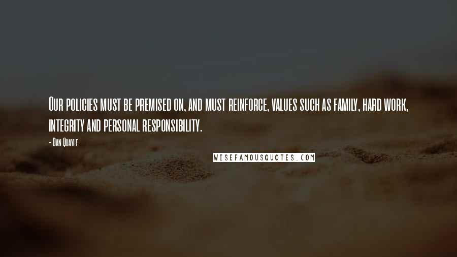 Dan Quayle Quotes: Our policies must be premised on, and must reinforce, values such as family, hard work, integrity and personal responsibility.