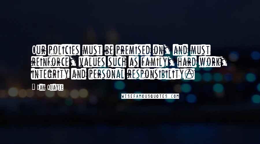 Dan Quayle Quotes: Our policies must be premised on, and must reinforce, values such as family, hard work, integrity and personal responsibility.