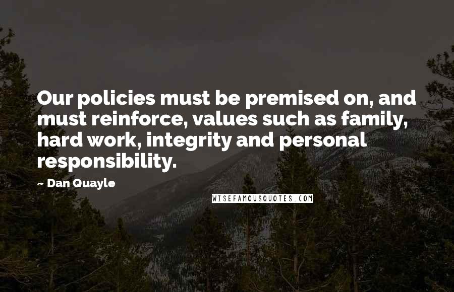 Dan Quayle Quotes: Our policies must be premised on, and must reinforce, values such as family, hard work, integrity and personal responsibility.