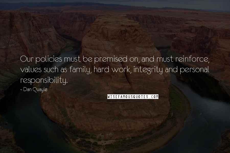 Dan Quayle Quotes: Our policies must be premised on, and must reinforce, values such as family, hard work, integrity and personal responsibility.