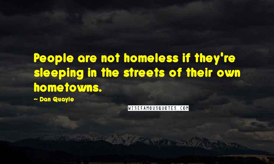 Dan Quayle Quotes: People are not homeless if they're sleeping in the streets of their own hometowns.