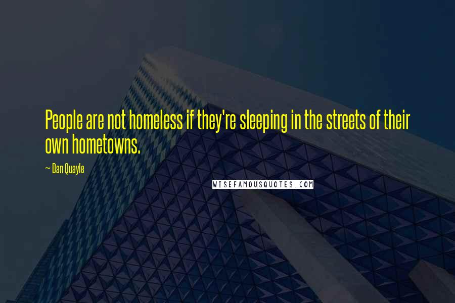 Dan Quayle Quotes: People are not homeless if they're sleeping in the streets of their own hometowns.