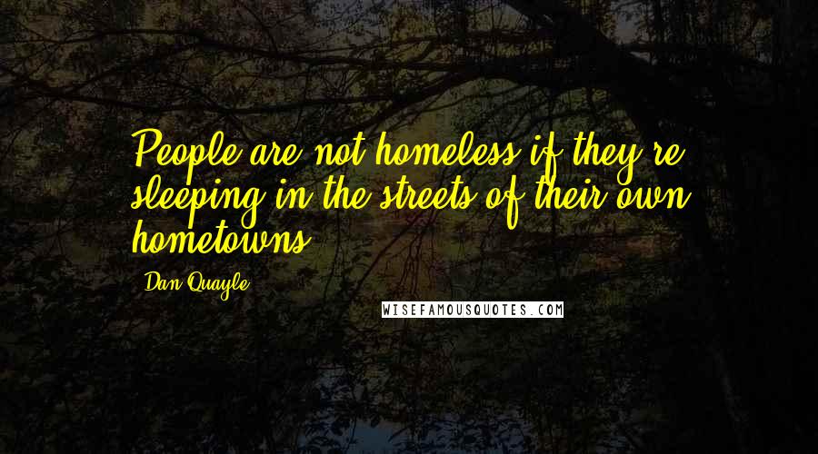 Dan Quayle Quotes: People are not homeless if they're sleeping in the streets of their own hometowns.