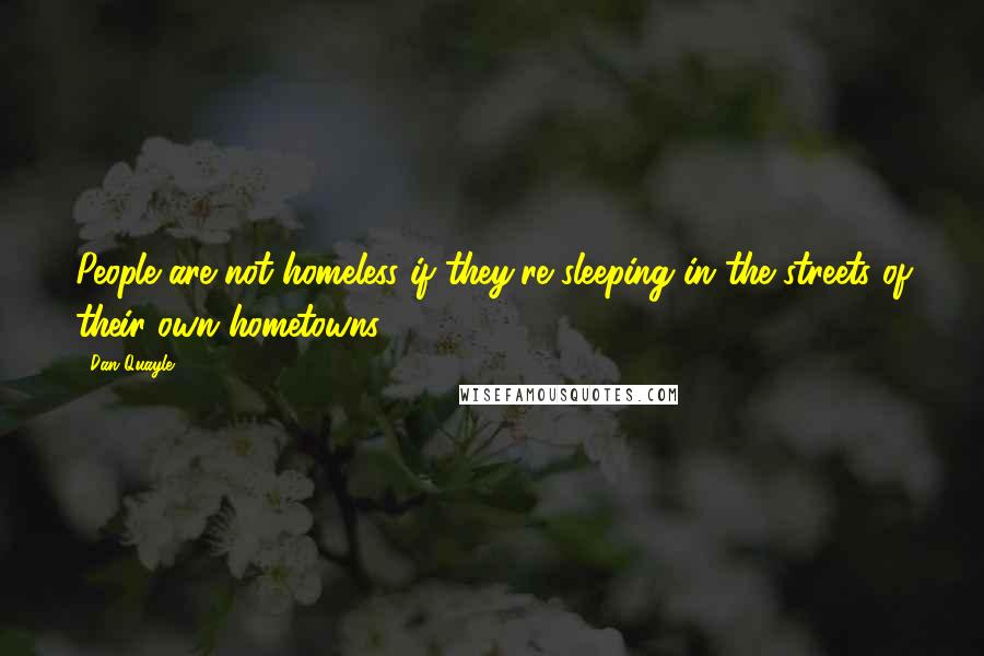 Dan Quayle Quotes: People are not homeless if they're sleeping in the streets of their own hometowns.