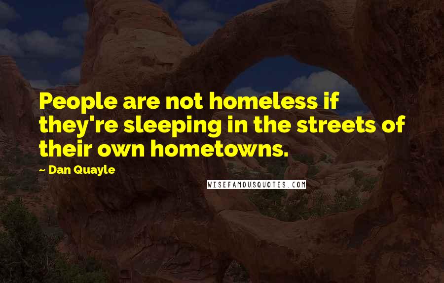Dan Quayle Quotes: People are not homeless if they're sleeping in the streets of their own hometowns.