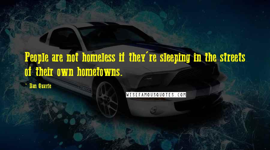 Dan Quayle Quotes: People are not homeless if they're sleeping in the streets of their own hometowns.