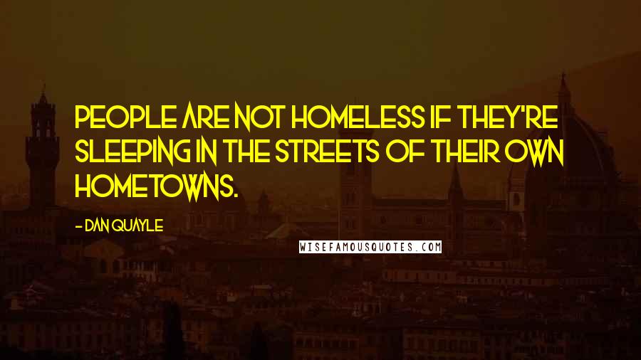 Dan Quayle Quotes: People are not homeless if they're sleeping in the streets of their own hometowns.