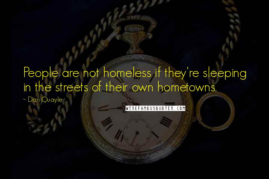 Dan Quayle Quotes: People are not homeless if they're sleeping in the streets of their own hometowns.