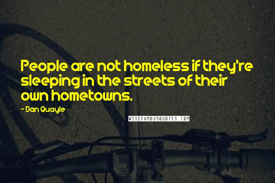 Dan Quayle Quotes: People are not homeless if they're sleeping in the streets of their own hometowns.