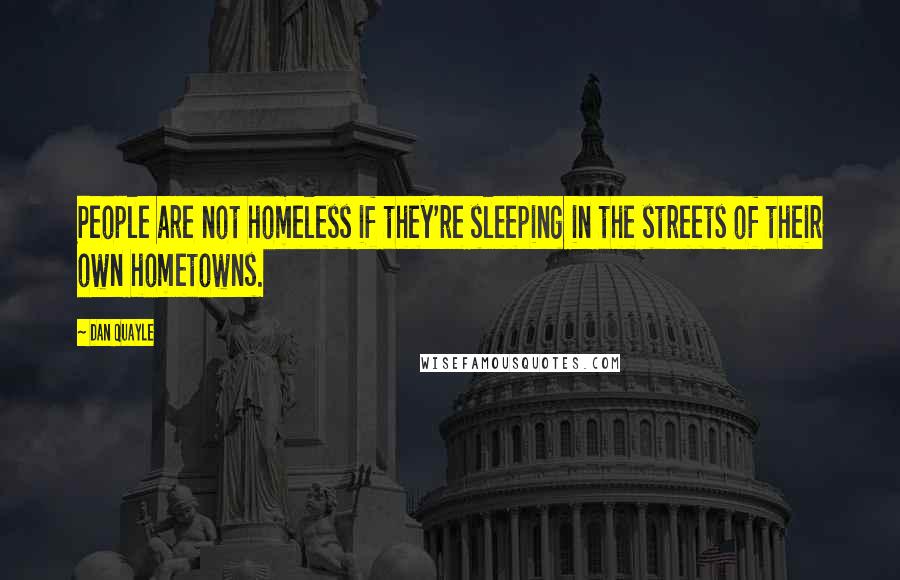 Dan Quayle Quotes: People are not homeless if they're sleeping in the streets of their own hometowns.