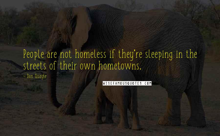 Dan Quayle Quotes: People are not homeless if they're sleeping in the streets of their own hometowns.