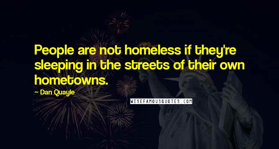 Dan Quayle Quotes: People are not homeless if they're sleeping in the streets of their own hometowns.