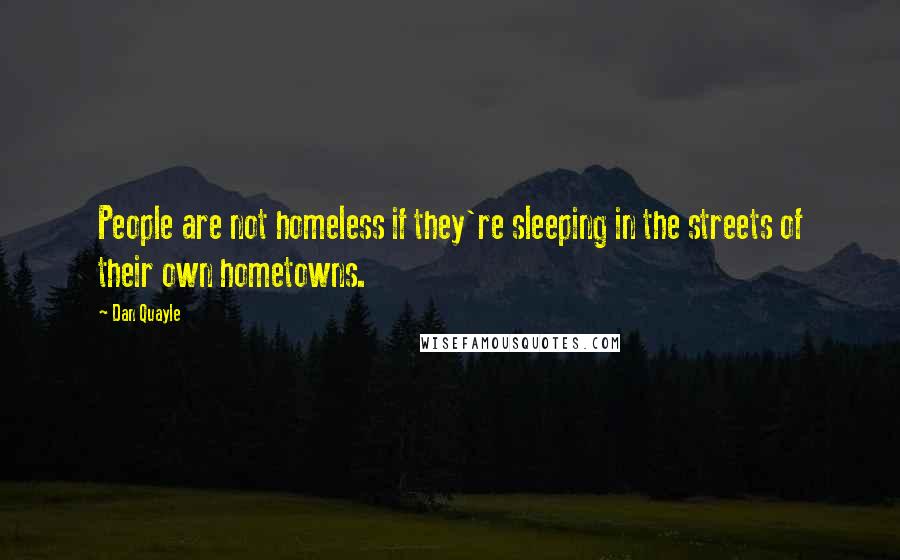 Dan Quayle Quotes: People are not homeless if they're sleeping in the streets of their own hometowns.