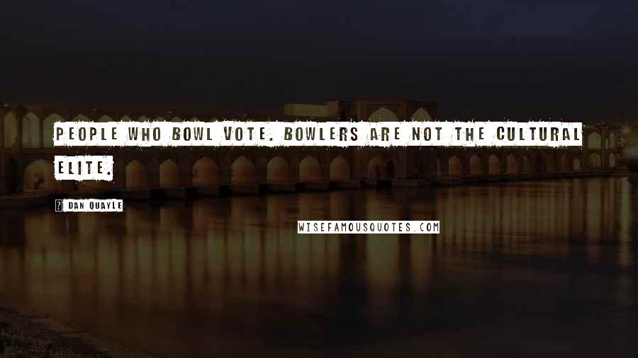 Dan Quayle Quotes: People who bowl vote. Bowlers are not the cultural elite.