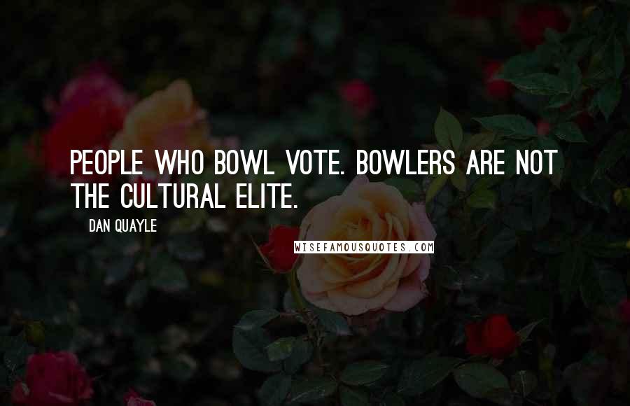 Dan Quayle Quotes: People who bowl vote. Bowlers are not the cultural elite.