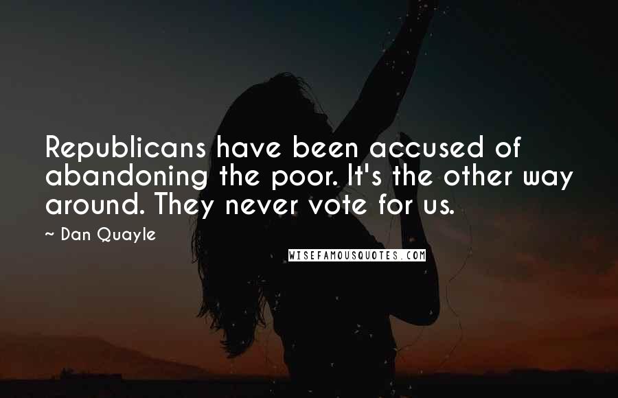 Dan Quayle Quotes: Republicans have been accused of abandoning the poor. It's the other way around. They never vote for us.
