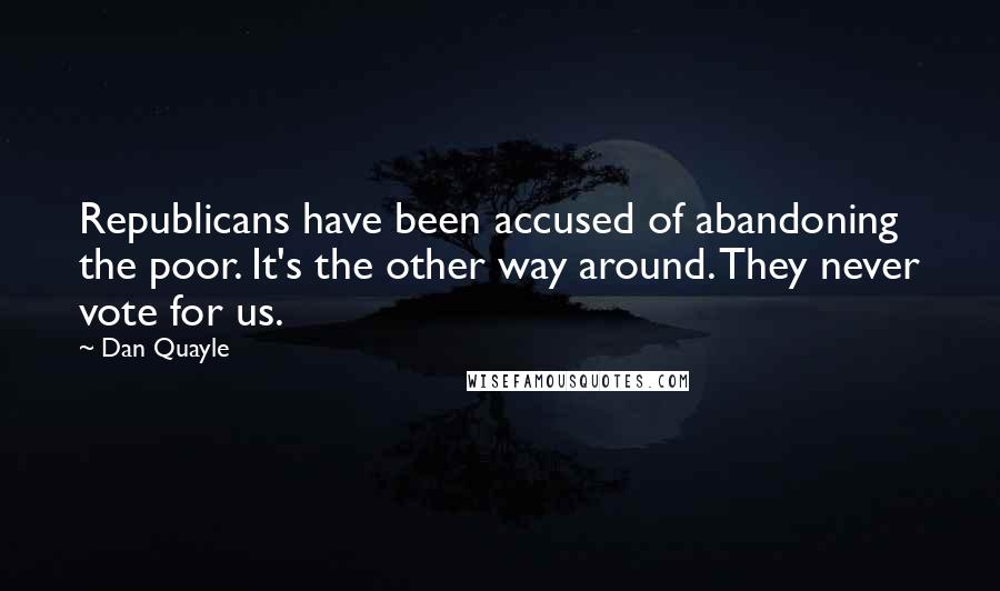 Dan Quayle Quotes: Republicans have been accused of abandoning the poor. It's the other way around. They never vote for us.