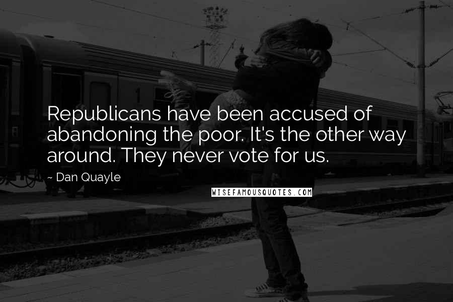 Dan Quayle Quotes: Republicans have been accused of abandoning the poor. It's the other way around. They never vote for us.