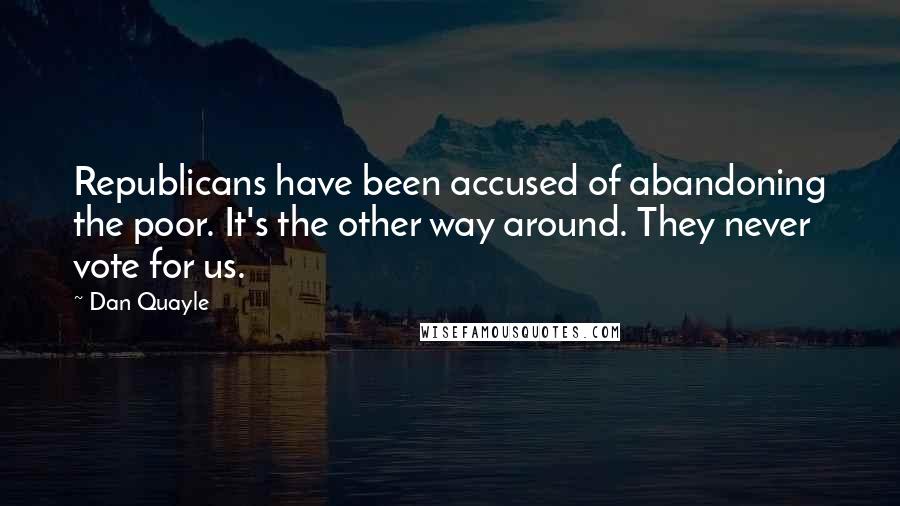 Dan Quayle Quotes: Republicans have been accused of abandoning the poor. It's the other way around. They never vote for us.