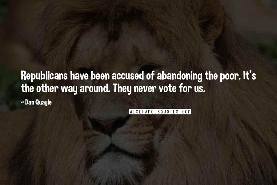 Dan Quayle Quotes: Republicans have been accused of abandoning the poor. It's the other way around. They never vote for us.