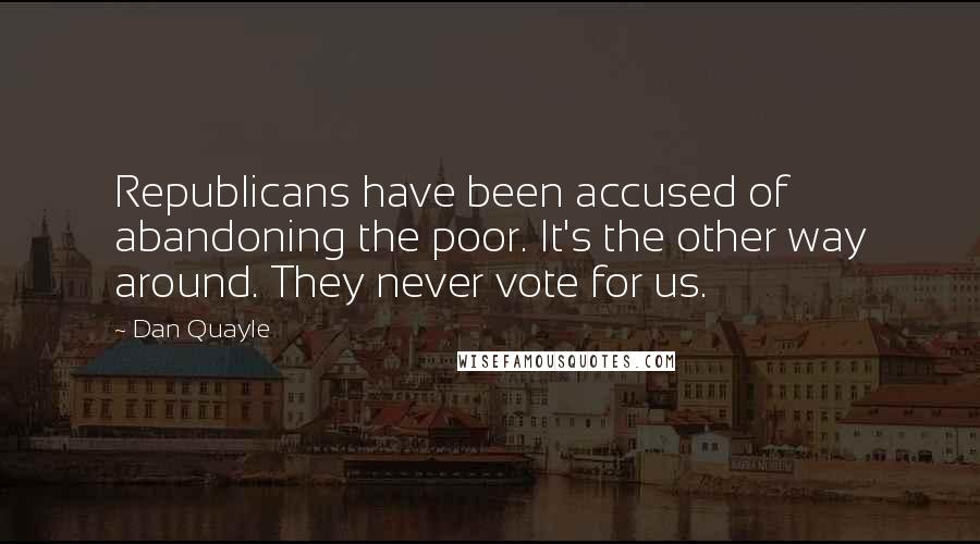 Dan Quayle Quotes: Republicans have been accused of abandoning the poor. It's the other way around. They never vote for us.