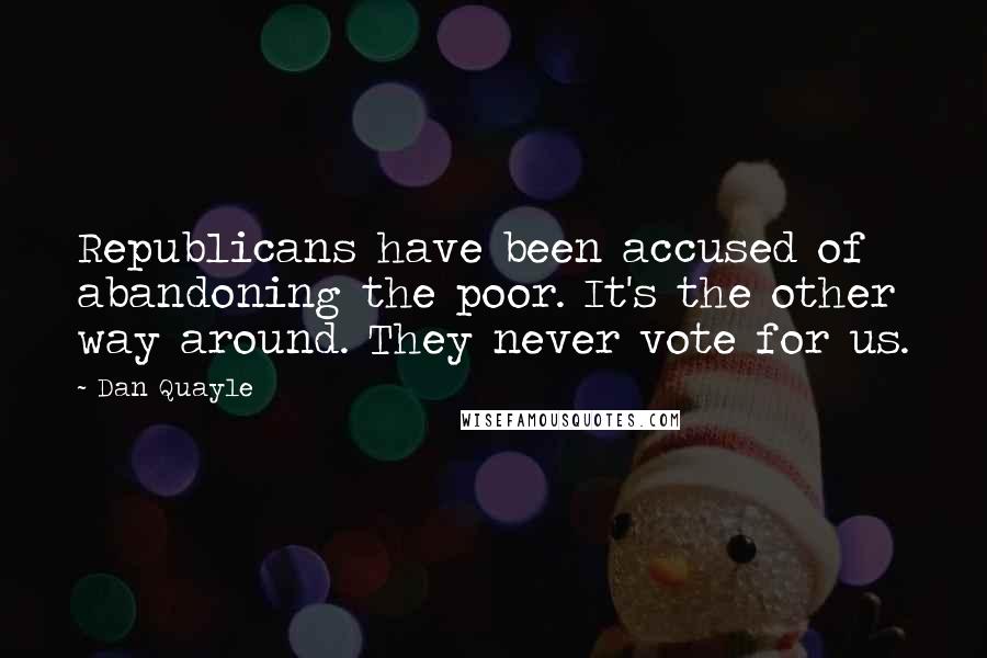 Dan Quayle Quotes: Republicans have been accused of abandoning the poor. It's the other way around. They never vote for us.