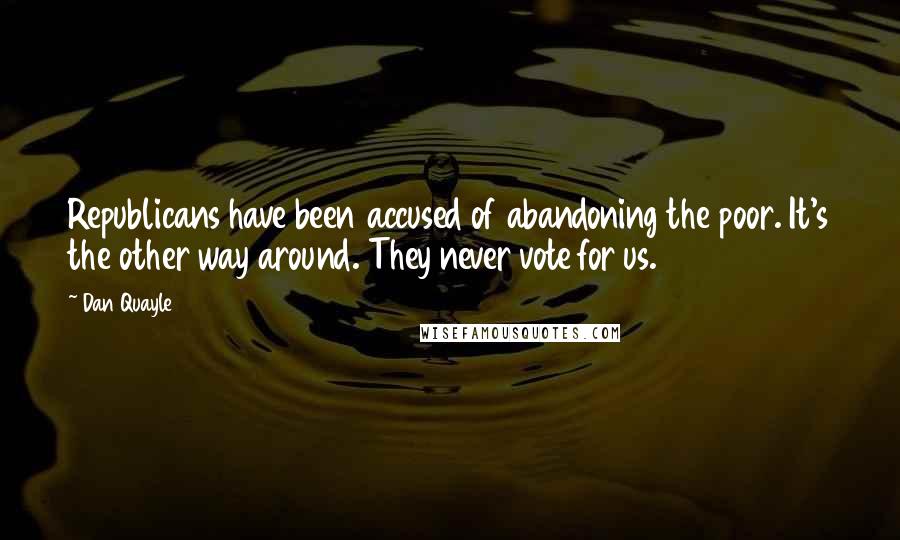Dan Quayle Quotes: Republicans have been accused of abandoning the poor. It's the other way around. They never vote for us.