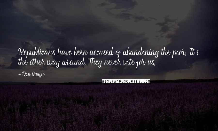 Dan Quayle Quotes: Republicans have been accused of abandoning the poor. It's the other way around. They never vote for us.