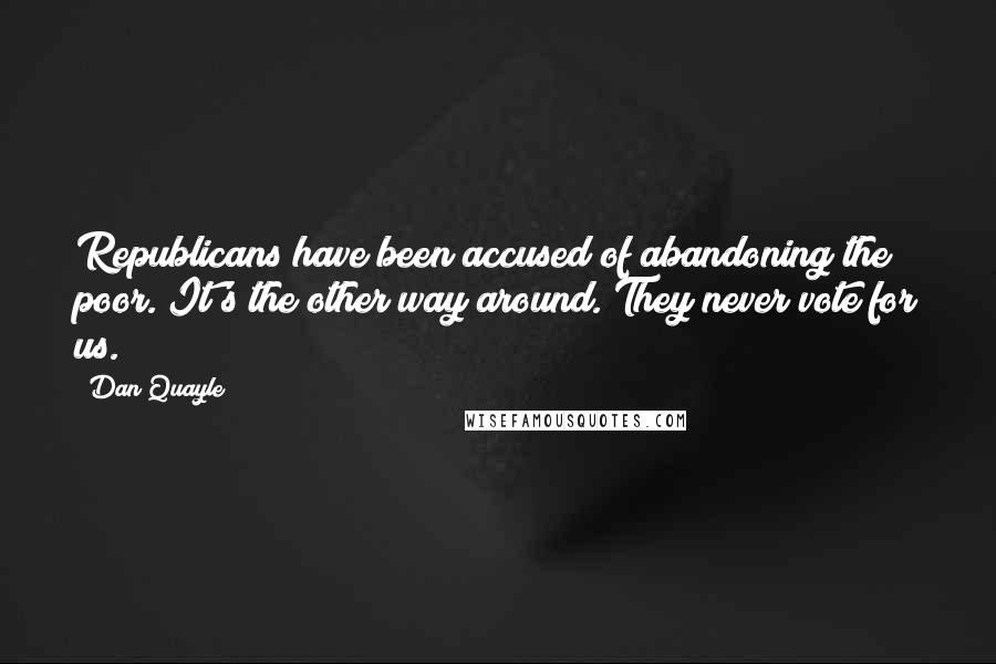 Dan Quayle Quotes: Republicans have been accused of abandoning the poor. It's the other way around. They never vote for us.