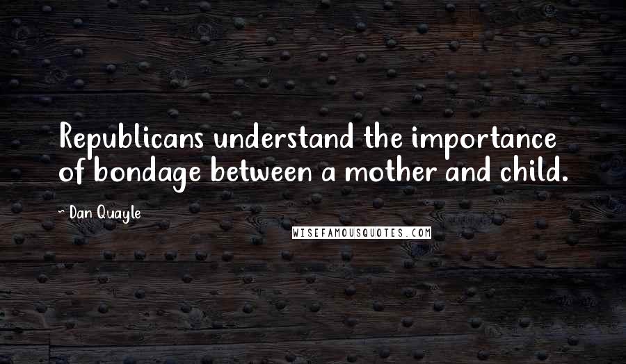 Dan Quayle Quotes: Republicans understand the importance of bondage between a mother and child.