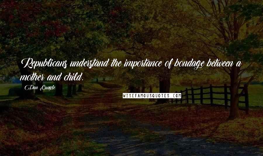 Dan Quayle Quotes: Republicans understand the importance of bondage between a mother and child.