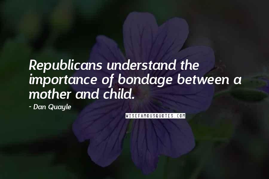 Dan Quayle Quotes: Republicans understand the importance of bondage between a mother and child.