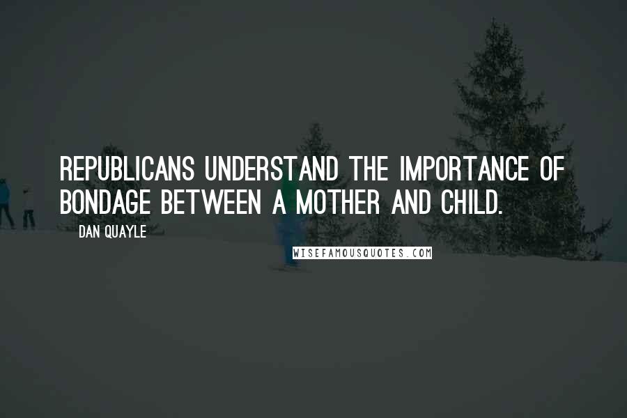 Dan Quayle Quotes: Republicans understand the importance of bondage between a mother and child.