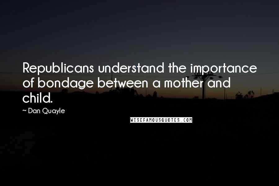 Dan Quayle Quotes: Republicans understand the importance of bondage between a mother and child.