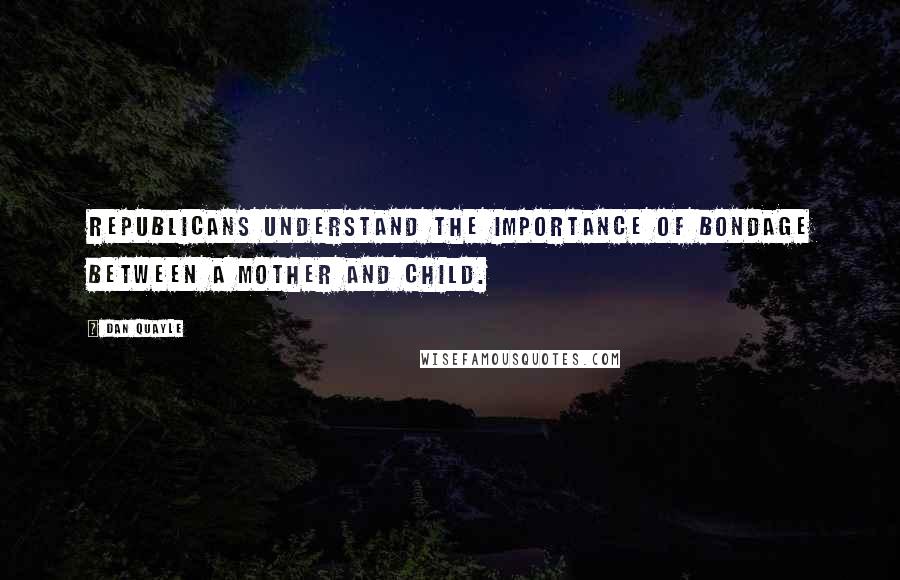 Dan Quayle Quotes: Republicans understand the importance of bondage between a mother and child.