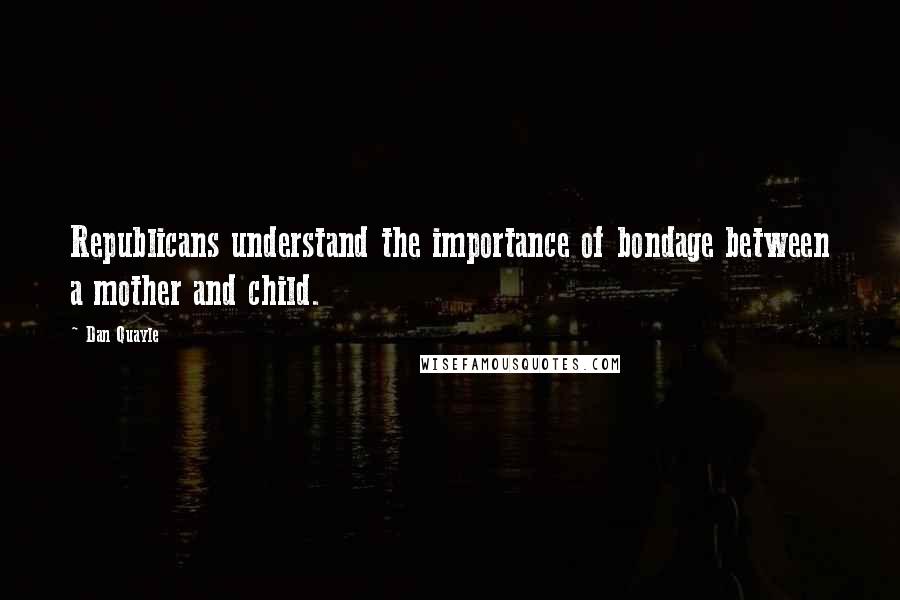 Dan Quayle Quotes: Republicans understand the importance of bondage between a mother and child.