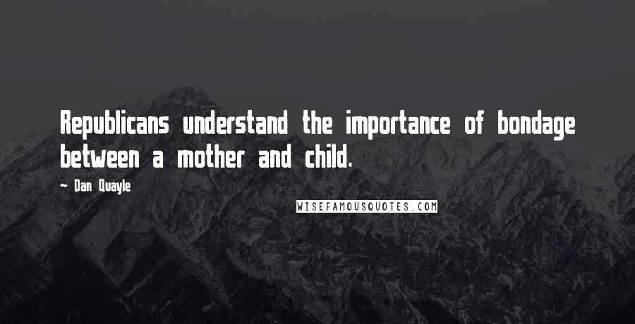 Dan Quayle Quotes: Republicans understand the importance of bondage between a mother and child.