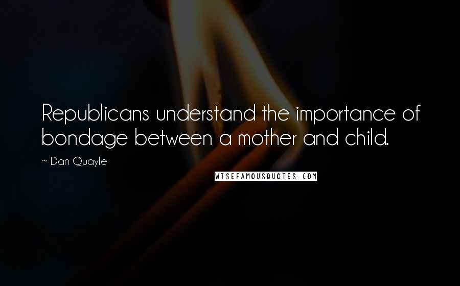Dan Quayle Quotes: Republicans understand the importance of bondage between a mother and child.