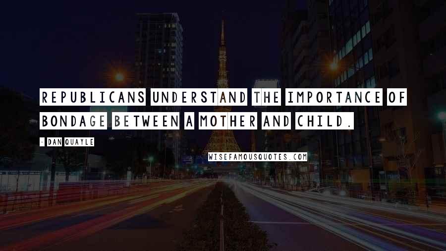 Dan Quayle Quotes: Republicans understand the importance of bondage between a mother and child.