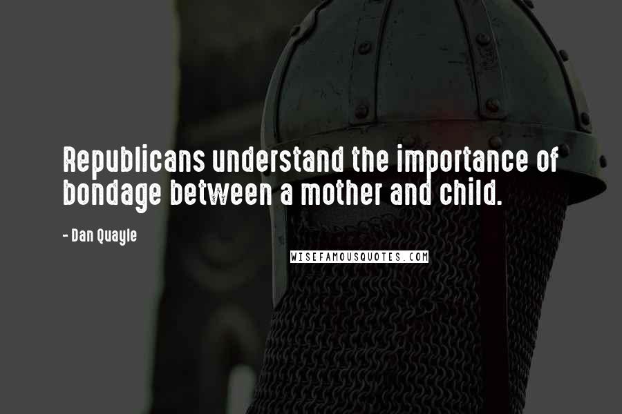 Dan Quayle Quotes: Republicans understand the importance of bondage between a mother and child.