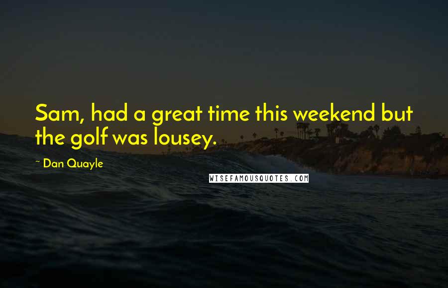 Dan Quayle Quotes: Sam, had a great time this weekend but the golf was lousey.