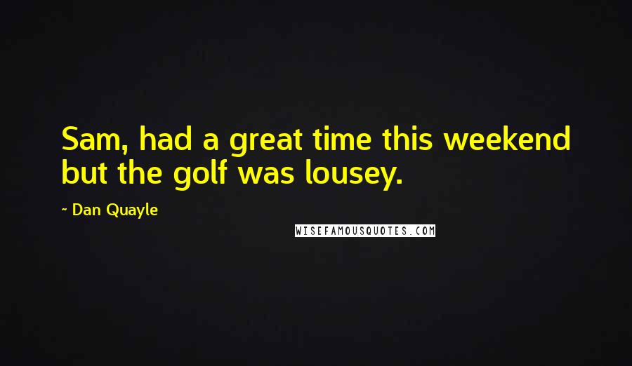 Dan Quayle Quotes: Sam, had a great time this weekend but the golf was lousey.