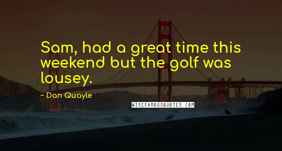 Dan Quayle Quotes: Sam, had a great time this weekend but the golf was lousey.