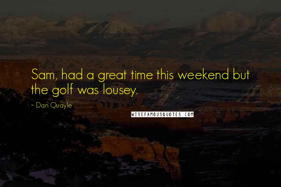 Dan Quayle Quotes: Sam, had a great time this weekend but the golf was lousey.