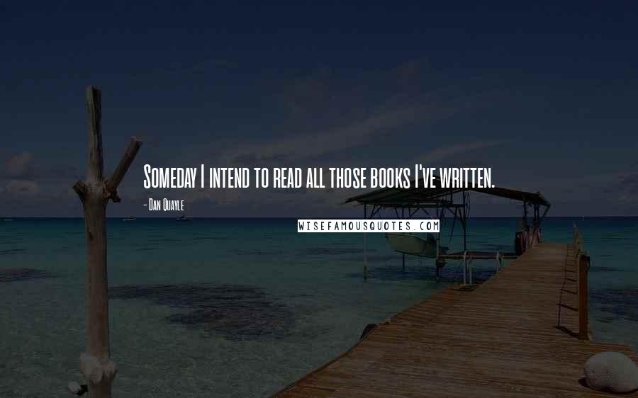 Dan Quayle Quotes: Someday I intend to read all those books I've written.