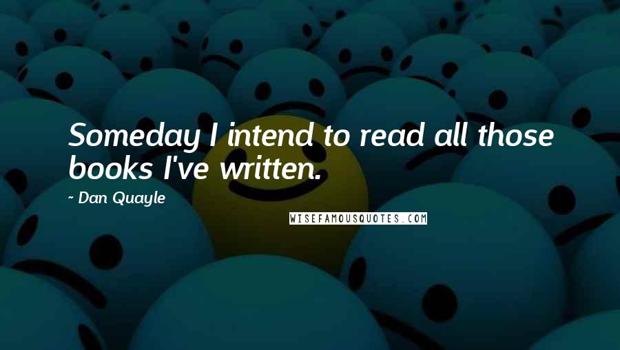 Dan Quayle Quotes: Someday I intend to read all those books I've written.