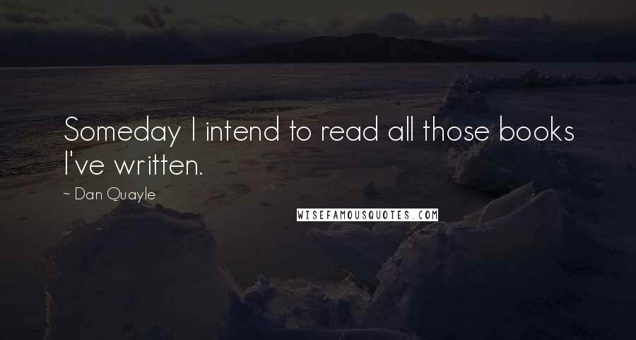 Dan Quayle Quotes: Someday I intend to read all those books I've written.